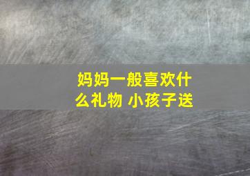 妈妈一般喜欢什么礼物 小孩子送